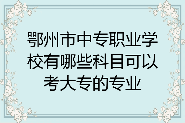 鄂州市中专职业学校有哪些科目可以考大专的专业