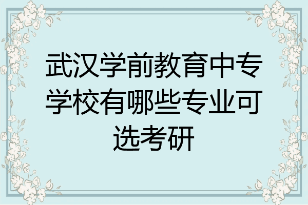 武汉学前教育中专学校有哪些专业可选考研