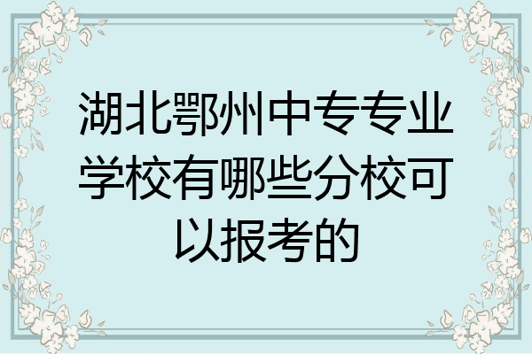 湖北鄂州中专专业学校有哪些分校可以报考的