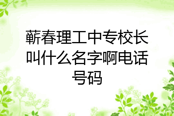 蕲春理工中专校长叫什么名字啊电话号码