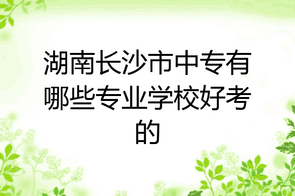 湖南长沙市中专有哪些专业学校好考的