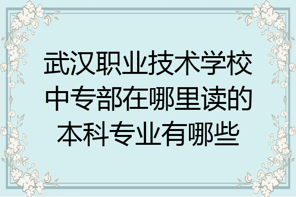 武汉职业技术学校中专部在哪里读的本科专业有哪些