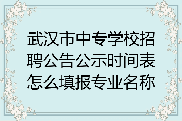 武汉市中专学校招聘公告公示时间表怎么填报专业名称