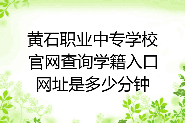 黄石职业中专学校官网查询学籍入口网址是多少分钟