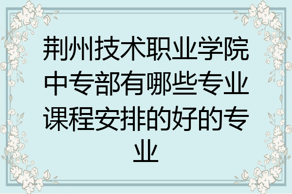 荆州技术职业学院中专部有哪些专业课程安排的好的专业