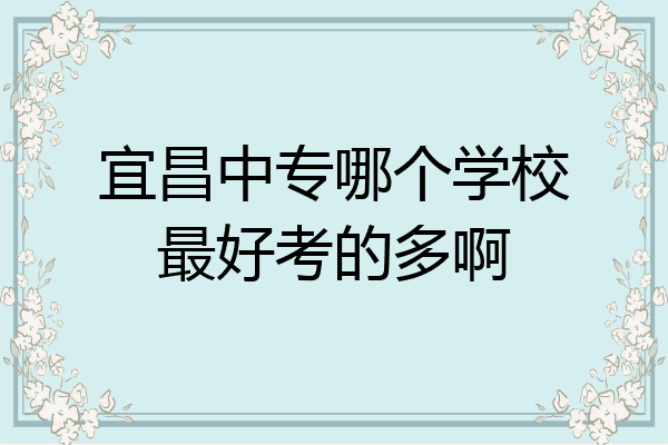 宜昌中专哪个学校最好考的多啊