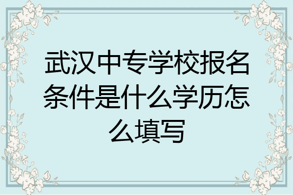 武汉中专学校报名条件是什么学历怎么填写