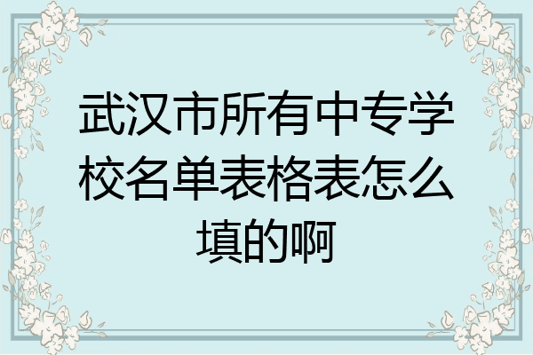 武汉市所有中专学校名单表格表怎么填的啊