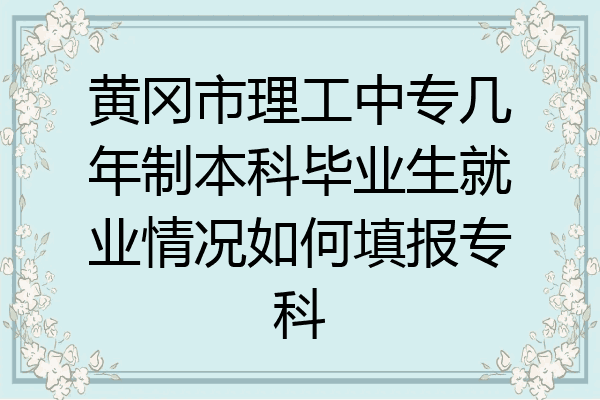 黄冈市理工中专几年制本科毕业生就业情况如何填报专科