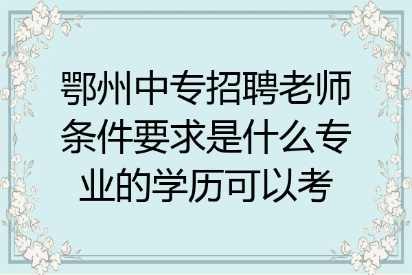 鄂州中专招聘老师条件要求是什么专业的学历可以考
