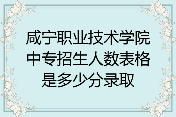 咸宁职业技术学院中专招生人数表格是多少分录取