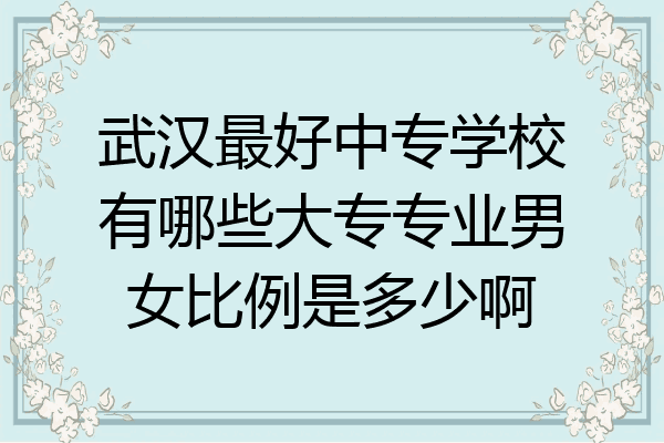 武汉最好中专学校有哪些大专专业男女比例是多少啊
