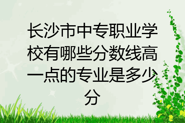 长沙市中专职业学校有哪些分数线高一点的专业是多少分