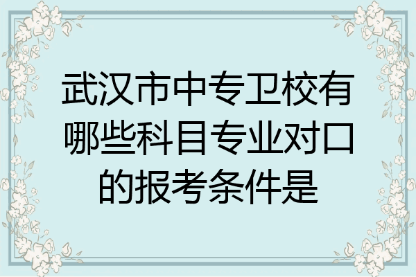 武汉市中专卫校有哪些科目专业对口的报考条件是