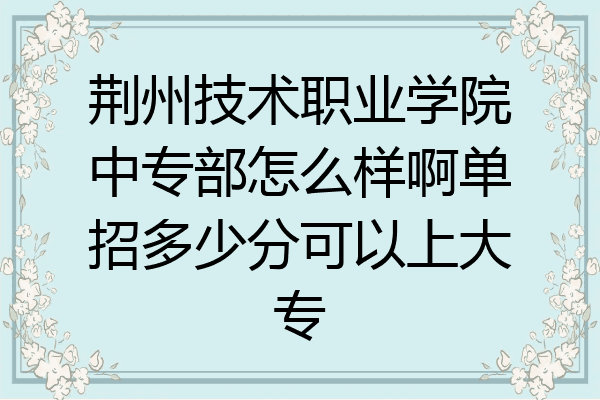 荆州技术职业学院中专部怎么样啊单招多少分可以上大专