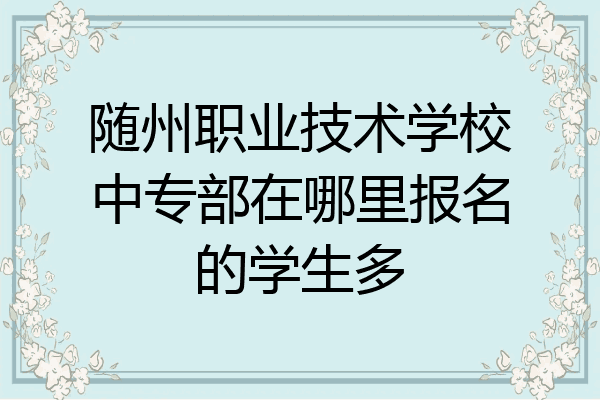 随州职业技术学校中专部在哪里报名的学生多