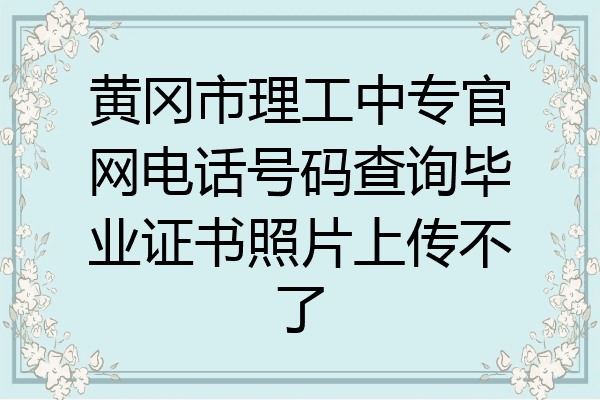 黄冈市理工中专官网电话号码查询毕业证书照片上传不了