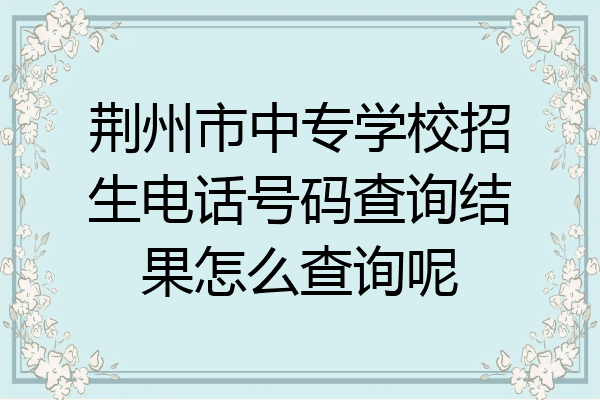 荆州市中专学校招生电话号码查询结果怎么查询呢