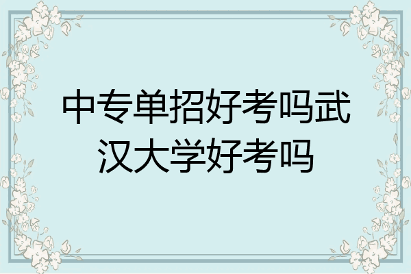 中专单招好考吗武汉大学好考吗