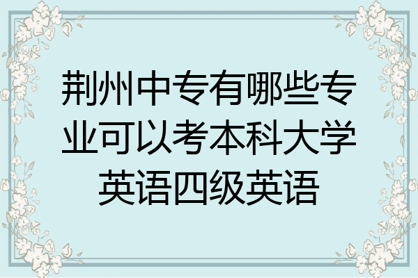 荆州中专有哪些专业可以考本科大学英语四级英语