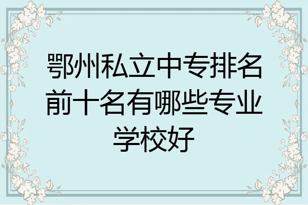 鄂州私立中专排名前十名有哪些专业学校好