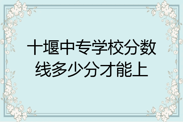 十堰中专学校分数线多少分才能上