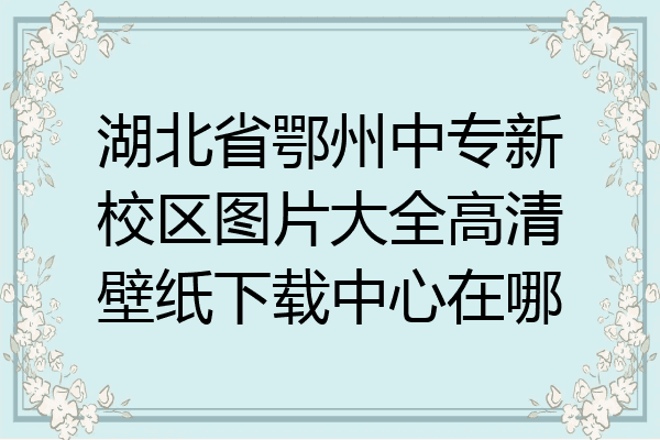 湖北省鄂州中专新校区图片大全高清壁纸下载中心在哪