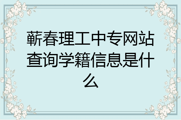 蕲春理工中专网站查询学籍信息是什么