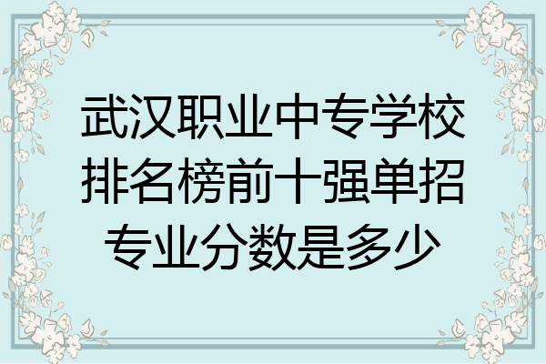 武汉职业中专学校排名榜前十强单招专业分数是多少
