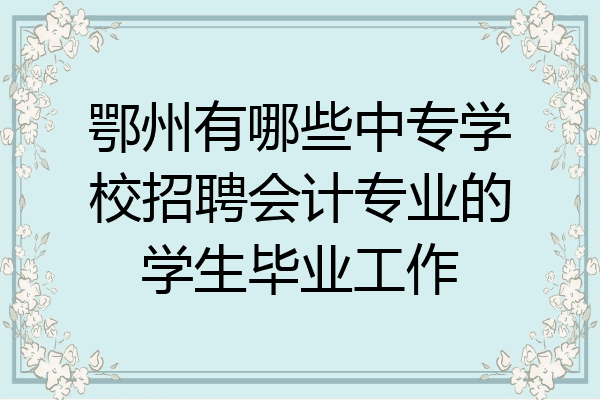 鄂州有哪些中专学校招聘会计专业的学生毕业工作