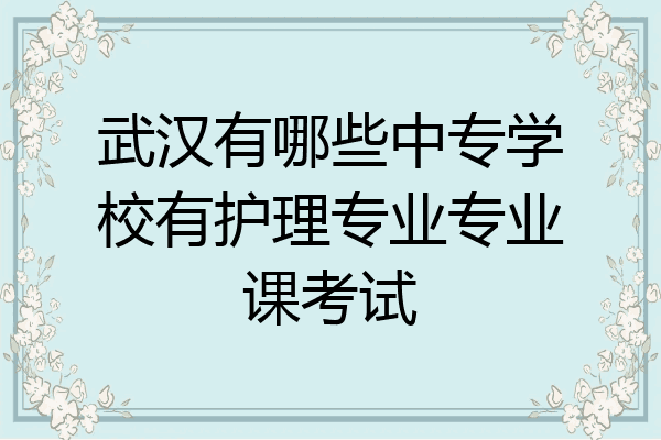 武汉有哪些中专学校有护理专业专业课考试