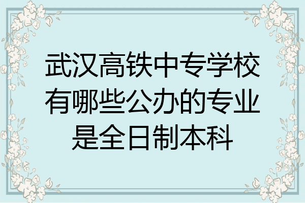 武汉高铁中专学校有哪些公办的专业是全日制本科