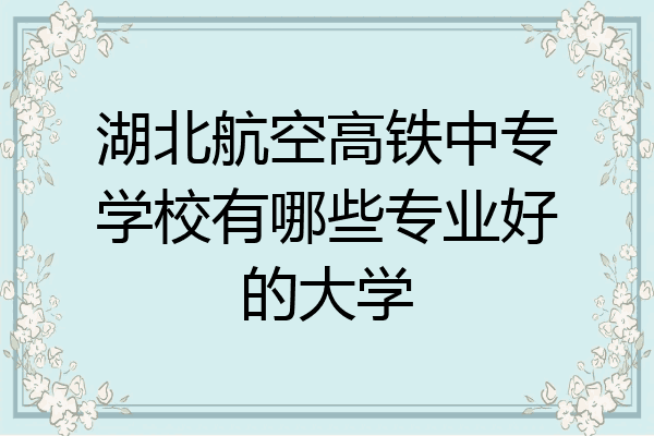 湖北航空高铁中专学校有哪些专业好的大学