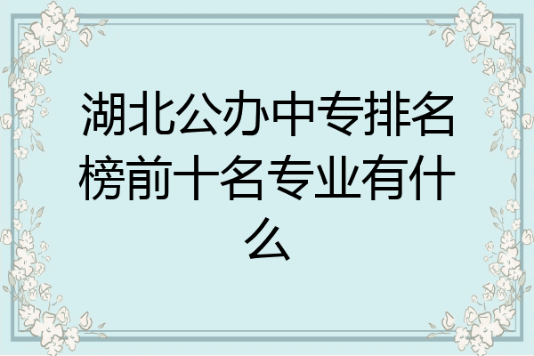 湖北公办中专排名榜前十名专业有什么