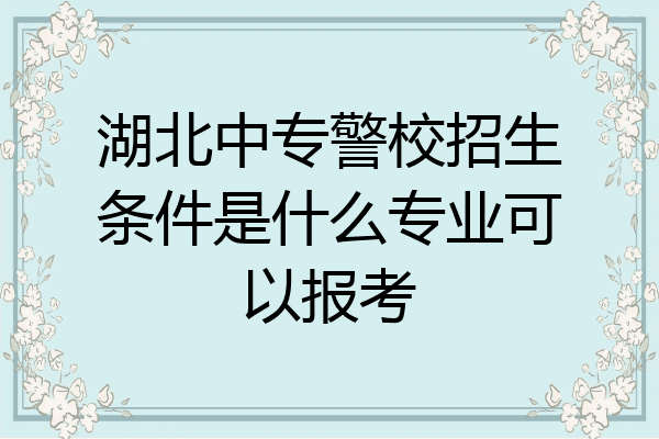 湖北中专警校招生条件是什么专业可以报考