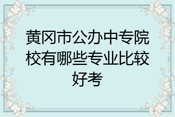 黄冈市公办中专院校有哪些专业比较好考