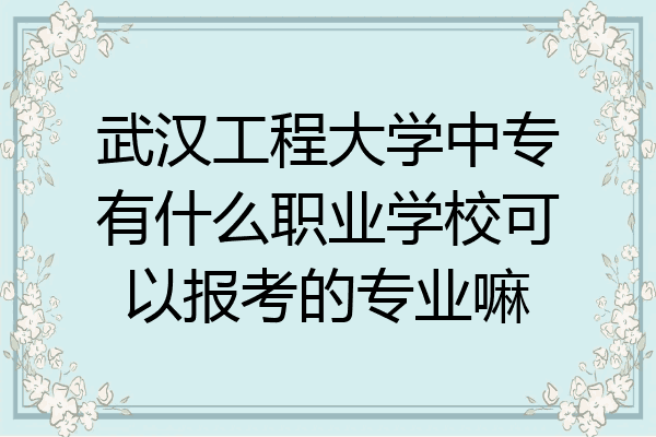武汉工程大学中专有什么职业学校可以报考的专业嘛