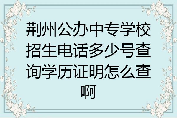 荆州公办中专学校招生电话多少号查询学历证明怎么查啊
