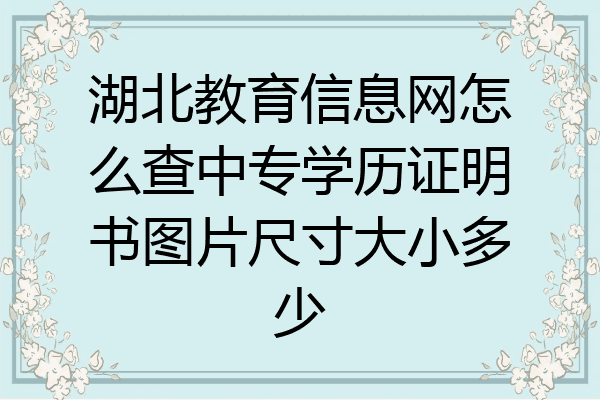湖北教育信息网怎么查中专学历证明书图片尺寸大小多少