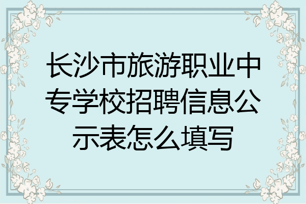 长沙市旅游职业中专学校招聘信息公示表怎么填写