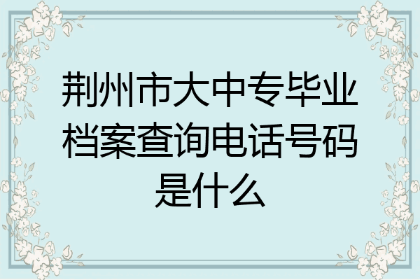 荆州市大中专毕业档案查询电话号码是什么