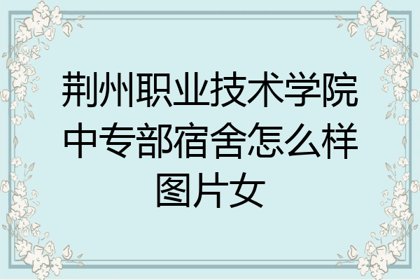 荆州职业技术学院中专部宿舍怎么样图片女
