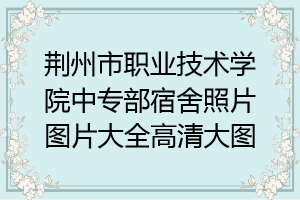 荆州市职业技术学院中专部宿舍照片图片大全高清大图