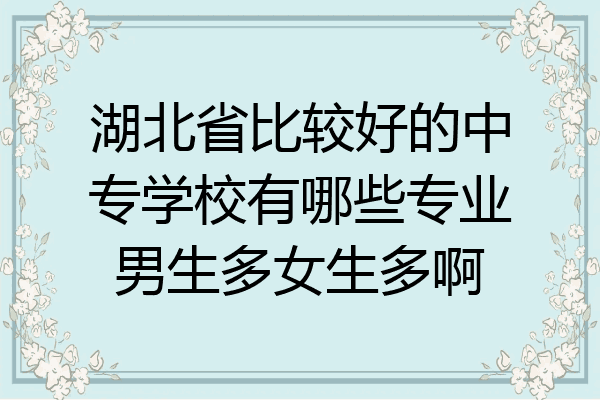 湖北省比较好的中专学校有哪些专业男生多女生多啊