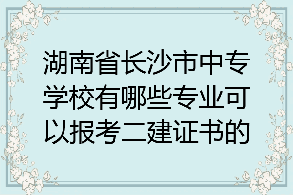 湖南省长沙市中专学校有哪些专业可以报考二建证书的