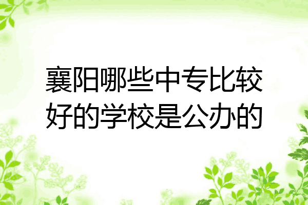 襄阳哪些中专比较好的学校是公办的
