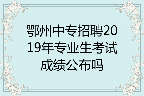 鄂州中专招聘2019年专业生考试成绩公布吗