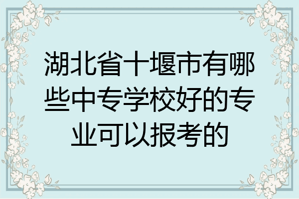 湖北省十堰市有哪些中专学校好的专业可以报考的