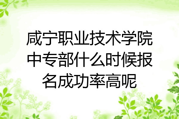 咸宁职业技术学院中专部什么时候报名成功率高呢