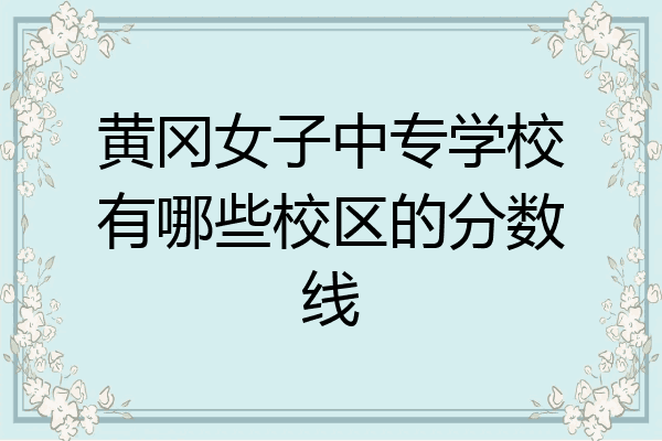 黄冈女子中专学校有哪些校区的分数线